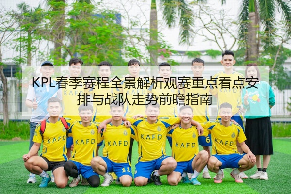 KPL春季赛程全景解析观赛重点看点安排与战队走势前瞻指南